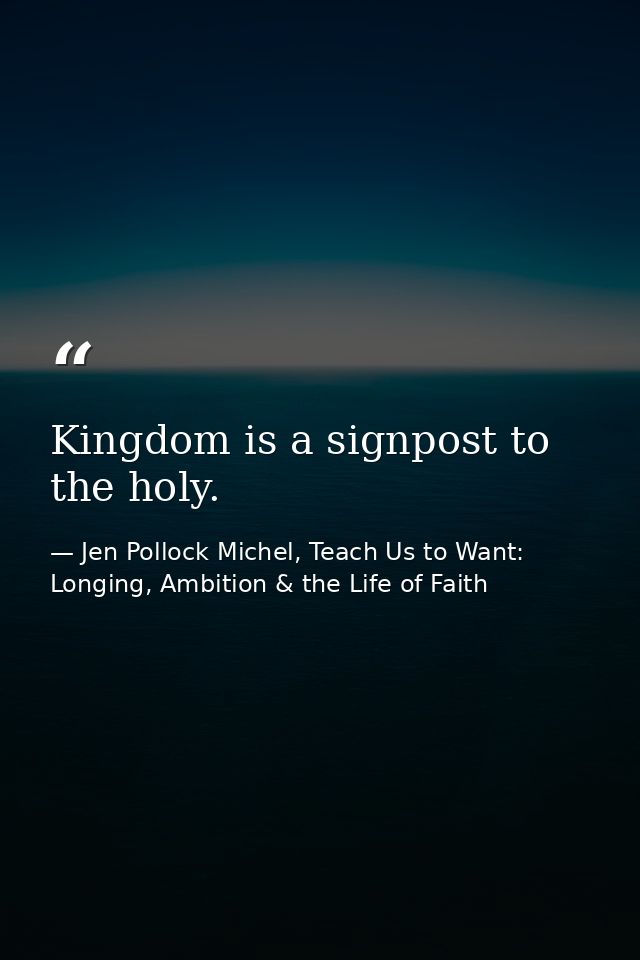 Kingdom is a signpost to the holy. — Jen Pollock Michel, Teach Us to Want: Longing, Ambition & the Life of Faith
