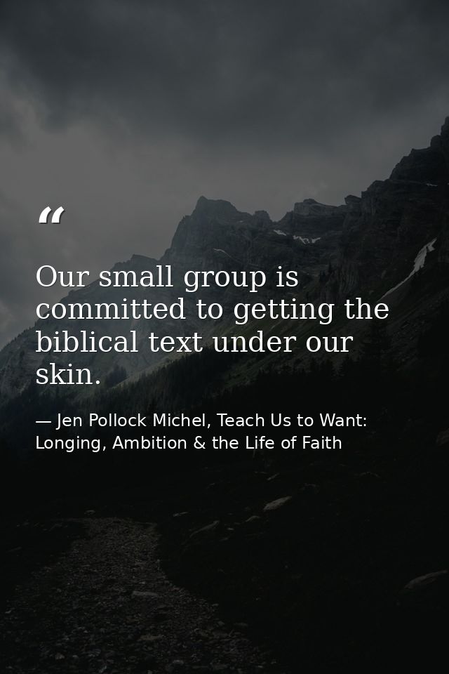 Our small group is committed to getting the biblical text under our skin. — Jen Pollock Michel, Teach Us to Want: Longing, Ambition & the Life of Faith
