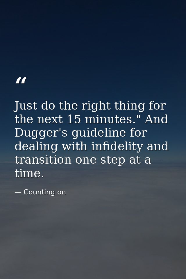 Just do the right thing for the next 15 minutes." And Dugger's guideline for dealing with infidelity and transition one  — Counting on