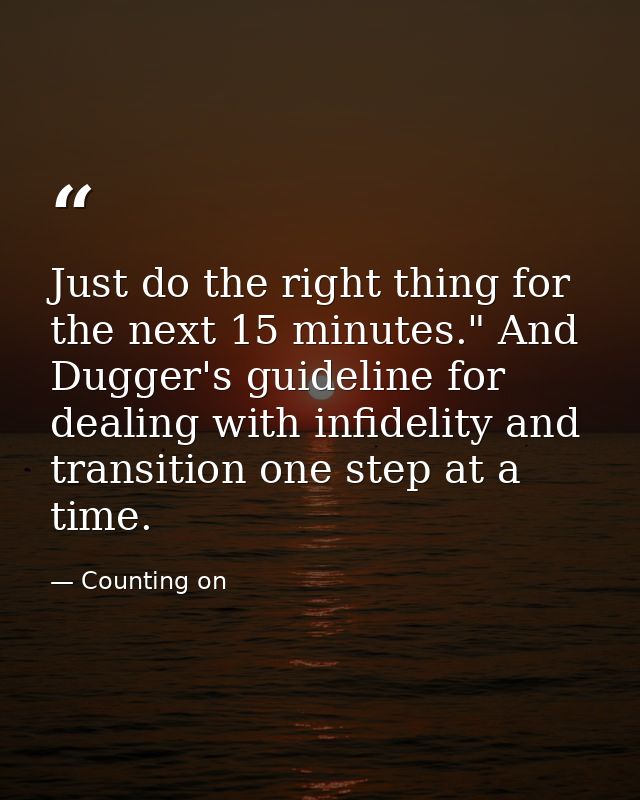 Just do the right thing for the next 15 minutes." And Dugger's guideline for dealing with infidelity and transition one  — Counting on