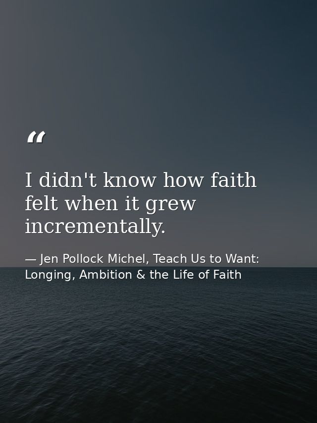 I didn't know how faith felt when it grew incrementally. — Jen Pollock Michel, Teach Us to Want: Longing, Ambition & the Life of Faith