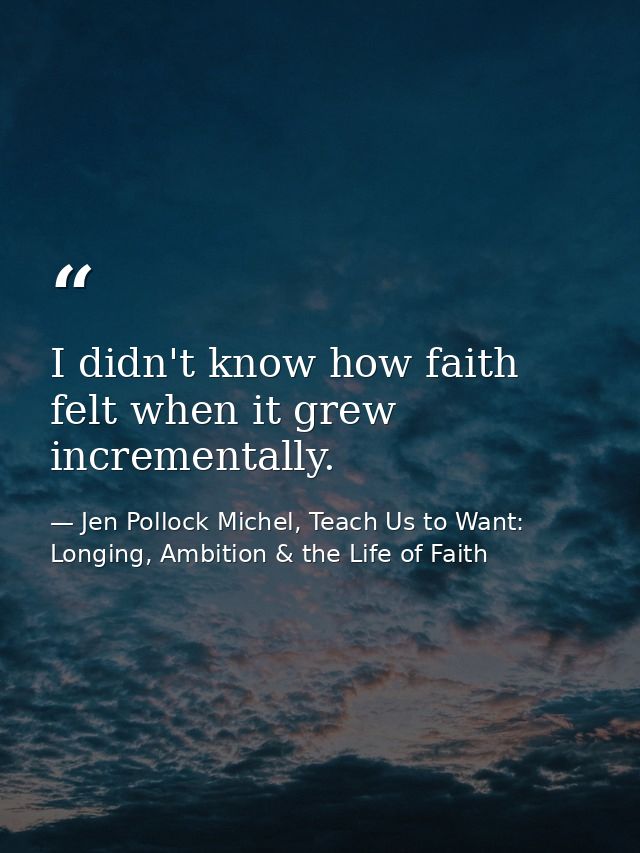 I didn't know how faith felt when it grew incrementally. — Jen Pollock Michel, Teach Us to Want: Longing, Ambition & the Life of Faith