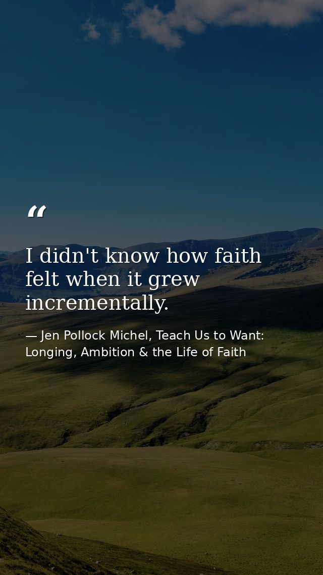 I didn't know how faith felt when it grew incrementally. — Jen Pollock Michel, Teach Us to Want: Longing, Ambition & the Life of Faith