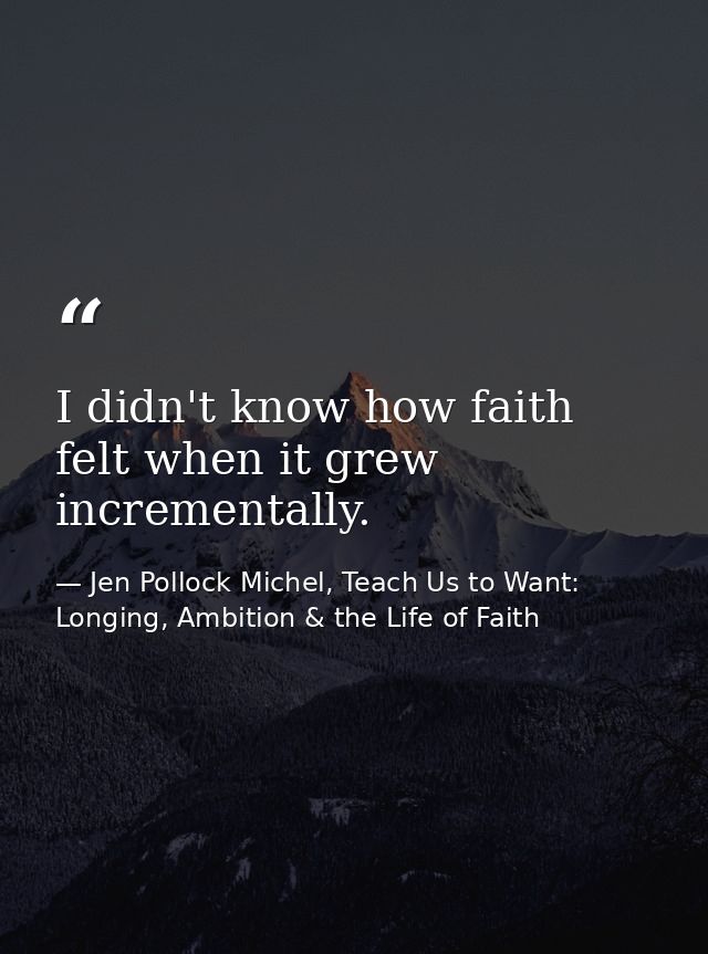 I didn't know how faith felt when it grew incrementally. — Jen Pollock Michel, Teach Us to Want: Longing, Ambition & the Life of Faith