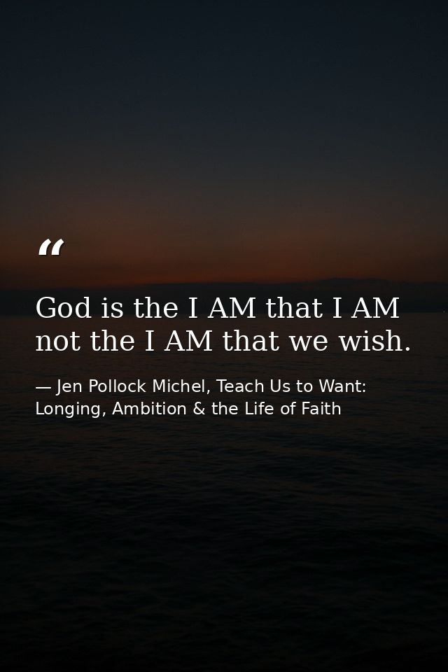 God is the I AM that I AM not the I AM that we wish. — Jen Pollock Michel, Teach Us to Want: Longing, Ambition & the Life of Faith