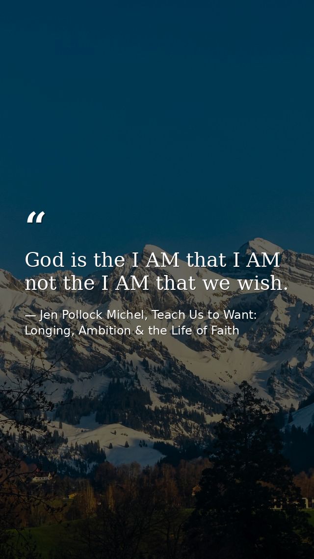 God is the I AM that I AM not the I AM that we wish. — Jen Pollock Michel, Teach Us to Want: Longing, Ambition & the Life of Faith
