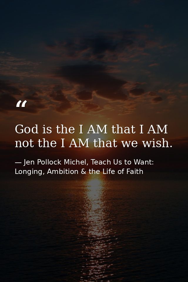 God is the I AM that I AM not the I AM that we wish. — Jen Pollock Michel, Teach Us to Want: Longing, Ambition & the Life of Faith
