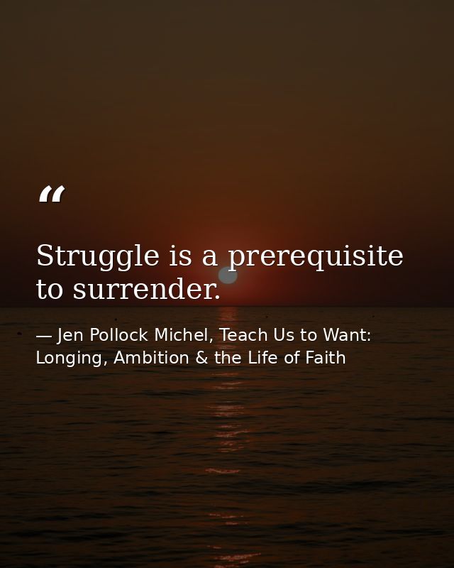 Struggle is a prerequisite to surrender. — Jen Pollock Michel, Teach Us to Want: Longing, Ambition & the Life of Faith