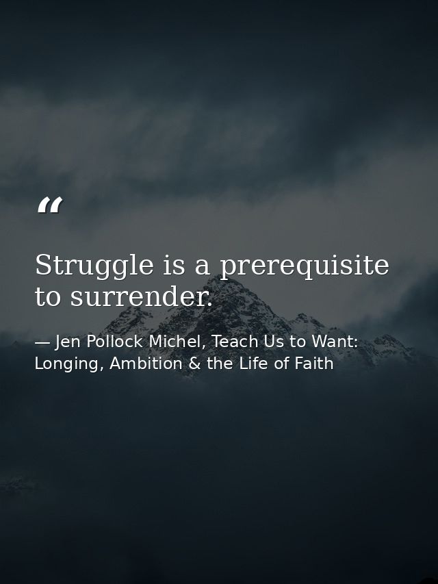 Struggle is a prerequisite to surrender. — Jen Pollock Michel, Teach Us to Want: Longing, Ambition & the Life of Faith