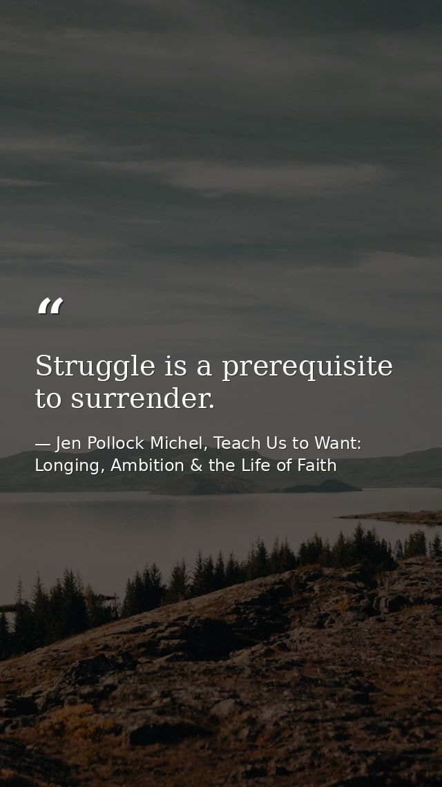Struggle is a prerequisite to surrender. — Jen Pollock Michel, Teach Us to Want: Longing, Ambition & the Life of Faith