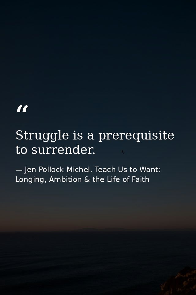 Struggle is a prerequisite to surrender. — Jen Pollock Michel, Teach Us to Want: Longing, Ambition & the Life of Faith