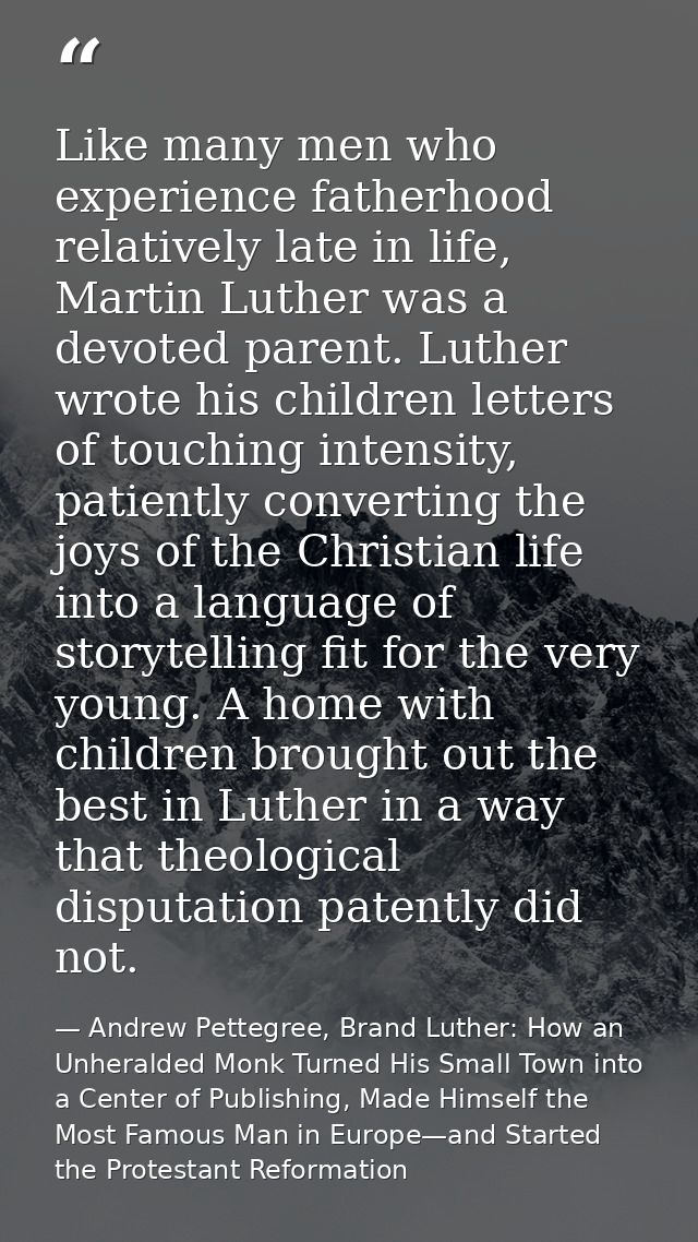 Like many men who experience fatherhood relatively late in life, Martin Luther was a devoted parent. Luther wrote his ch — Andrew Pettegree, Brand Luther: How an Unheralded Monk Turned His Small Town into a Center of Publishing, Made Himself the Most Famous Man in Europe—and Started the Protestant Reformation