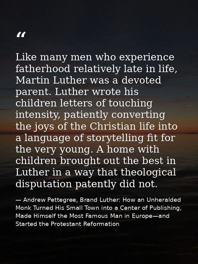 Like many men who experience fatherhood relatively late in life, Martin Luther was a devoted parent. Luther wrote his ch — Andrew Pettegree, Brand Luther: How an Unheralded Monk Turned His Small Town into a Center of Publishing, Made Himself the Most Famous Man in Europe—and Started the Protestant Reformation