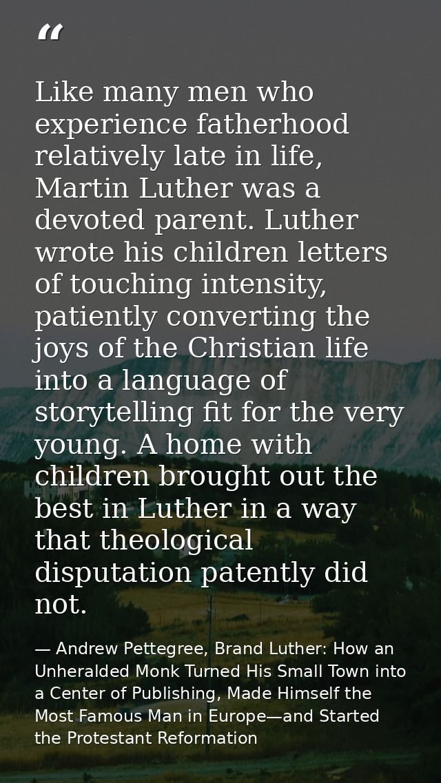 Like many men who experience fatherhood relatively late in life, Martin Luther was a devoted parent. Luther wrote his ch — Andrew Pettegree, Brand Luther: How an Unheralded Monk Turned His Small Town into a Center of Publishing, Made Himself the Most Famous Man in Europe—and Started the Protestant Reformation