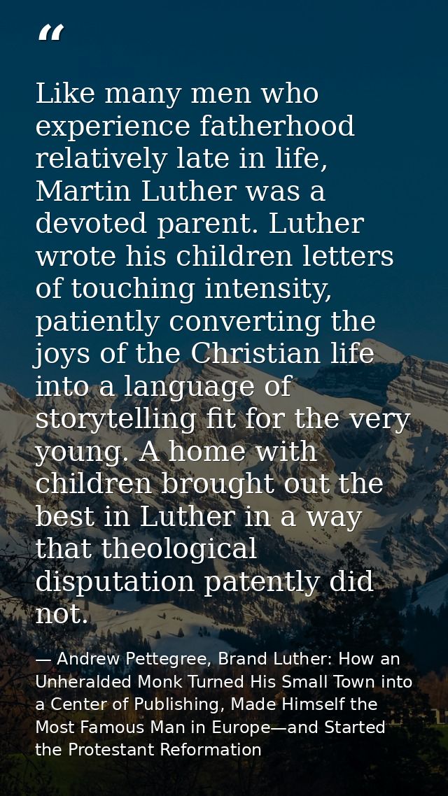 Like many men who experience fatherhood relatively late in life, Martin Luther was a devoted parent. Luther wrote his ch — Andrew Pettegree, Brand Luther: How an Unheralded Monk Turned His Small Town into a Center of Publishing, Made Himself the Most Famous Man in Europe—and Started the Protestant Reformation