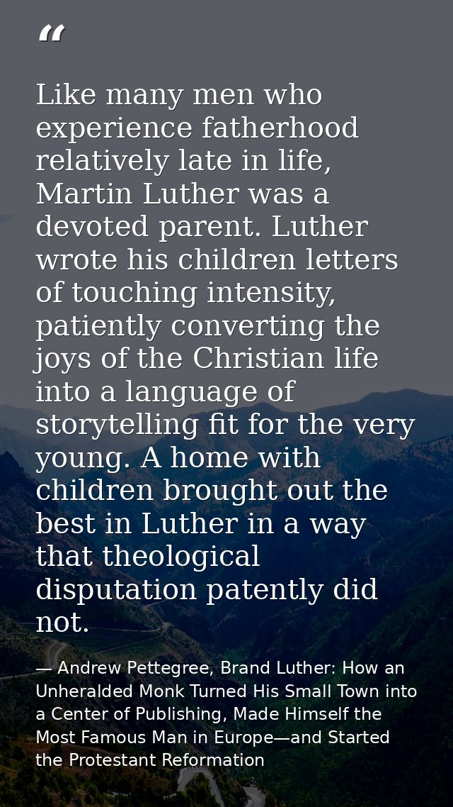 Like many men who experience fatherhood relatively late in life, Martin Luther was a devoted parent. Luther wrote his ch — Andrew Pettegree, Brand Luther: How an Unheralded Monk Turned His Small Town into a Center of Publishing, Made Himself the Most Famous Man in Europe—and Started the Protestant Reformation