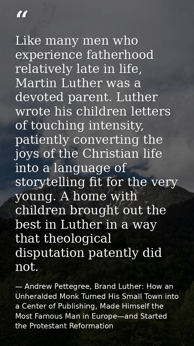 Like many men who experience fatherhood relatively late in life, Martin Luther was a devoted parent. Luther wrote his ch — Andrew Pettegree, Brand Luther: How an Unheralded Monk Turned His Small Town into a Center of Publishing, Made Himself the Most Famous Man in Europe—and Started the Protestant Reformation