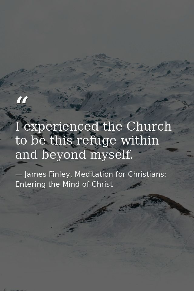 I experienced the Church to be this refuge within and beyond myself. — James Finley, Meditation for Christians: Entering the Mind of Christ
