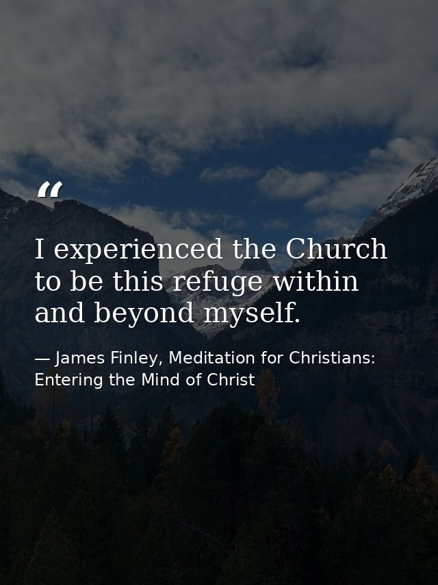 I experienced the Church to be this refuge within and beyond myself. — James Finley, Meditation for Christians: Entering the Mind of Christ