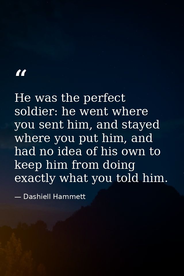 He was the perfect soldier: he went where you sent him, and stayed where you put him, and had no idea of his own to keep — Dashiell Hammett