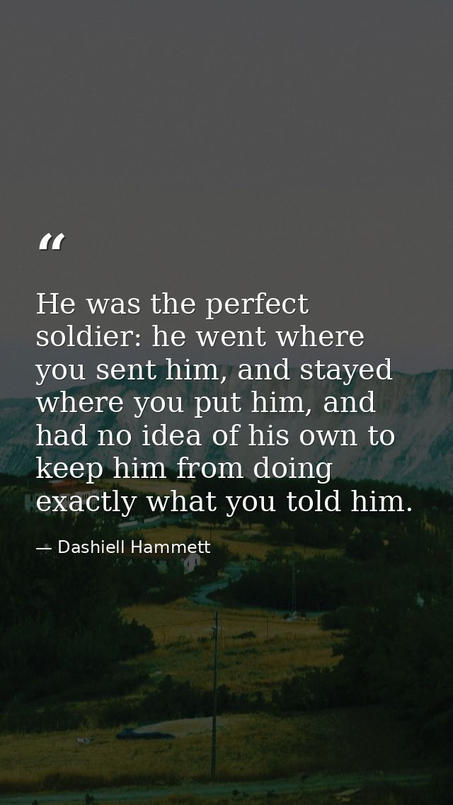He was the perfect soldier: he went where you sent him, and stayed where you put him, and had no idea of his own to keep — Dashiell Hammett