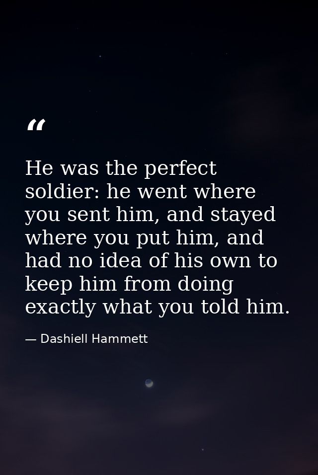 He was the perfect soldier: he went where you sent him, and stayed where you put him, and had no idea of his own to keep — Dashiell Hammett