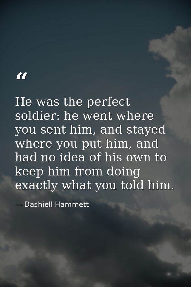 He was the perfect soldier: he went where you sent him, and stayed where you put him, and had no idea of his own to keep — Dashiell Hammett
