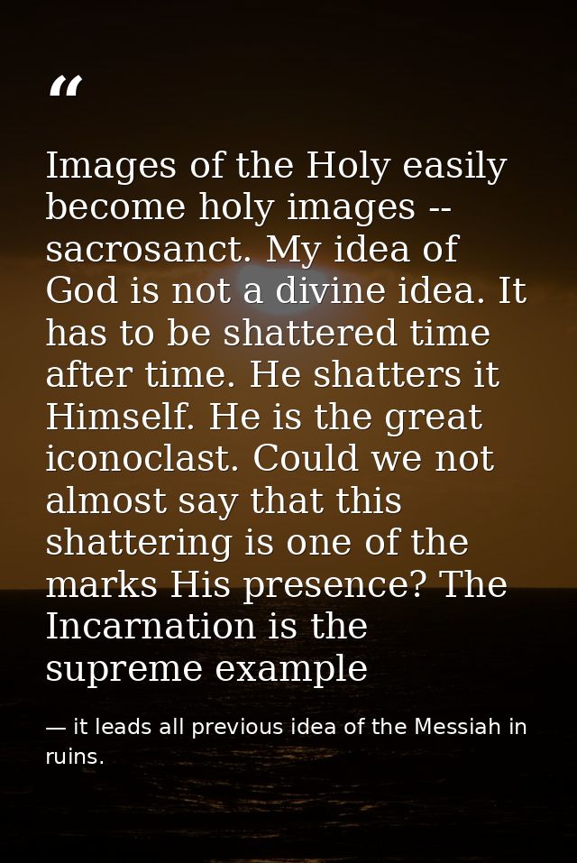 Images of the Holy easily become holy images -- sacrosanct. My idea of God is not a divine idea. It has to be shattered  — it leads all previous idea of the Messiah in ruins.
