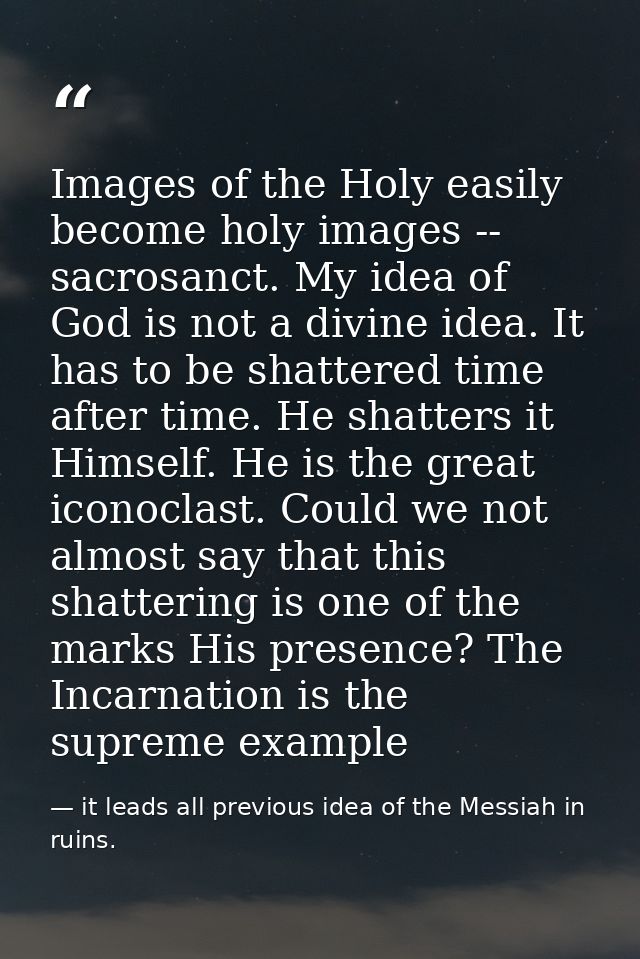 Images of the Holy easily become holy images -- sacrosanct. My idea of God is not a divine idea. It has to be shattered  — it leads all previous idea of the Messiah in ruins.
