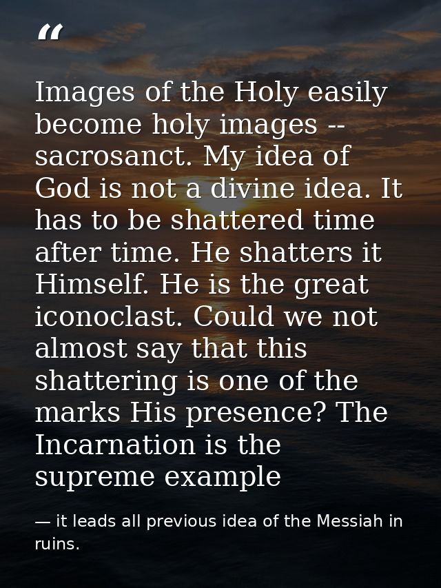 Images of the Holy easily become holy images -- sacrosanct. My idea of God is not a divine idea. It has to be shattered  — it leads all previous idea of the Messiah in ruins.