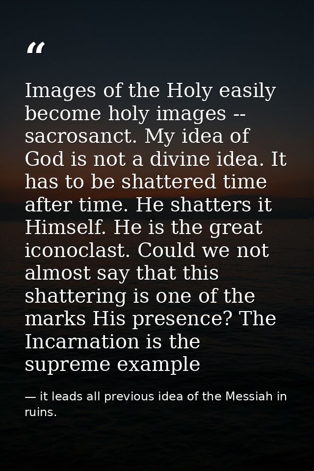Images of the Holy easily become holy images -- sacrosanct. My idea of God is not a divine idea. It has to be shattered  — it leads all previous idea of the Messiah in ruins.