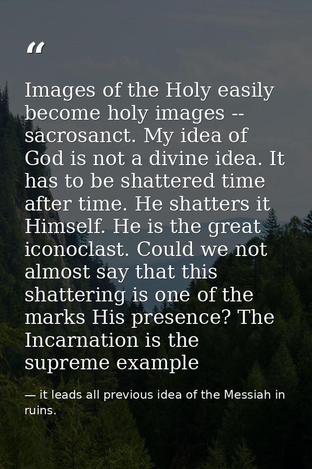 Images of the Holy easily become holy images -- sacrosanct. My idea of God is not a divine idea. It has to be shattered  — it leads all previous idea of the Messiah in ruins.