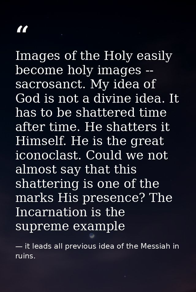 Images of the Holy easily become holy images -- sacrosanct. My idea of God is not a divine idea. It has to be shattered  — it leads all previous idea of the Messiah in ruins.