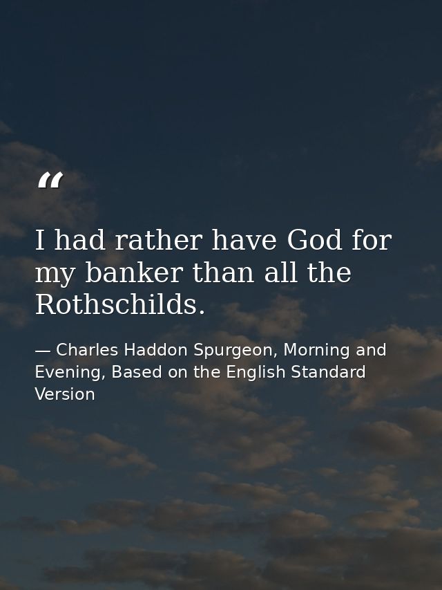 I had rather have God for my banker than all the Rothschilds. — Charles Haddon Spurgeon, Morning and Evening, Based on the English Standard Version