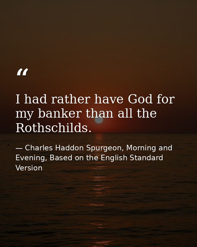 I had rather have God for my banker than all the Rothschilds. — Charles Haddon Spurgeon, Morning and Evening, Based on the English Standard Version