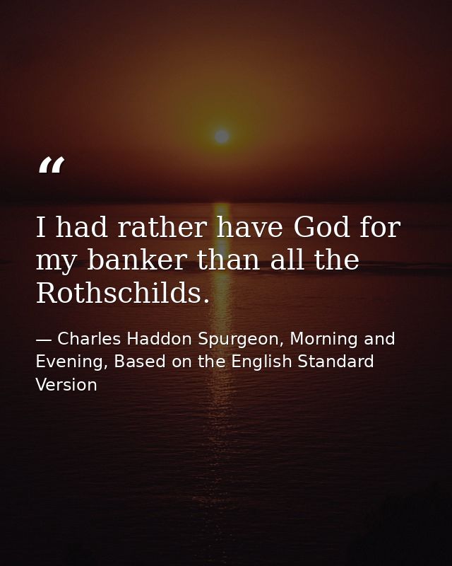I had rather have God for my banker than all the Rothschilds. — Charles Haddon Spurgeon, Morning and Evening, Based on the English Standard Version