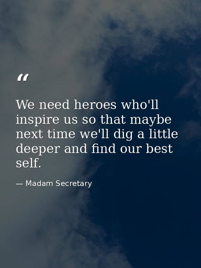 We need heroes who'll inspire us so that maybe next time we'll dig a little deeper and find our best self. — Madam Secretary