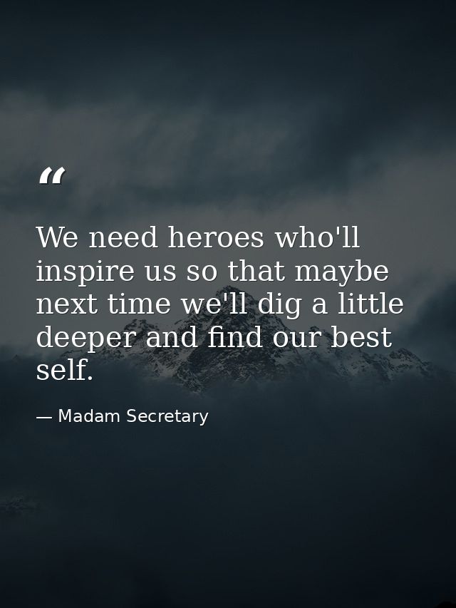 We need heroes who'll inspire us so that maybe next time we'll dig a little deeper and find our best self. — Madam Secretary