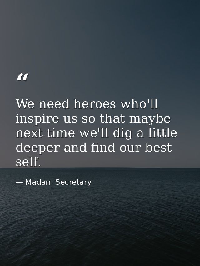 We need heroes who'll inspire us so that maybe next time we'll dig a little deeper and find our best self. — Madam Secretary