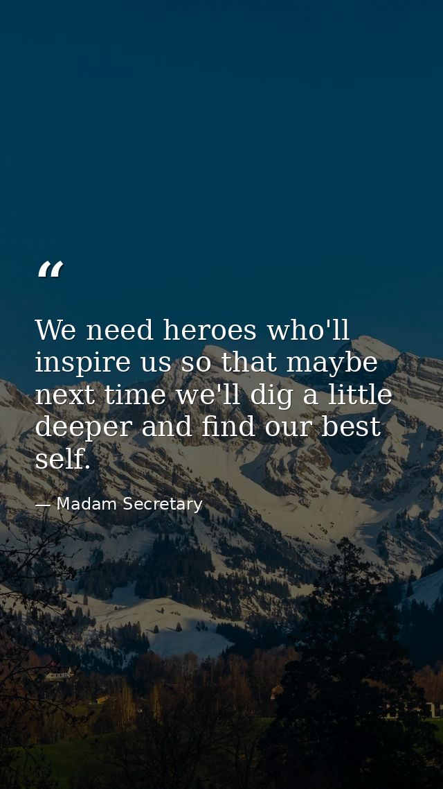 We need heroes who'll inspire us so that maybe next time we'll dig a little deeper and find our best self. — Madam Secretary