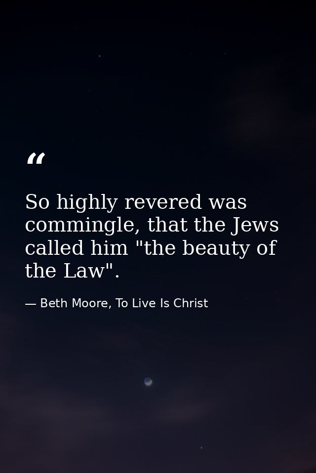 So highly revered was commingle, that the Jews called him "the beauty of the Law". — Beth Moore, To Live Is Christ