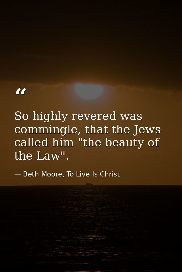 So highly revered was commingle, that the Jews called him "the beauty of the Law". — Beth Moore, To Live Is Christ