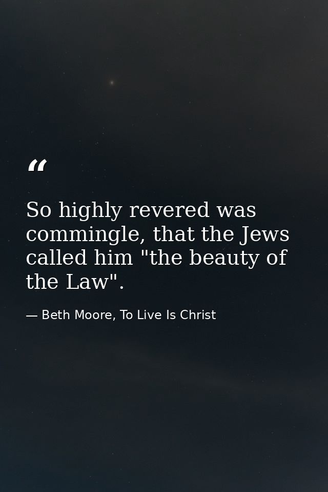 So highly revered was commingle, that the Jews called him "the beauty of the Law". — Beth Moore, To Live Is Christ