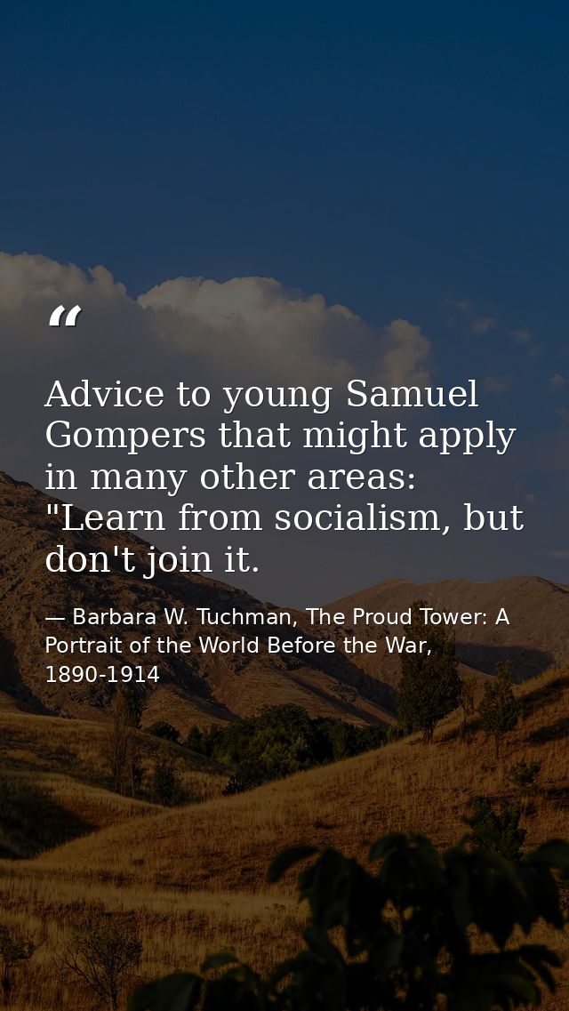 Advice to young Samuel Gompers that might apply in many other areas: "Learn from socialism, but don't join it. — Barbara W. Tuchman, The Proud Tower: A Portrait of the World Before the War, 1890-1914