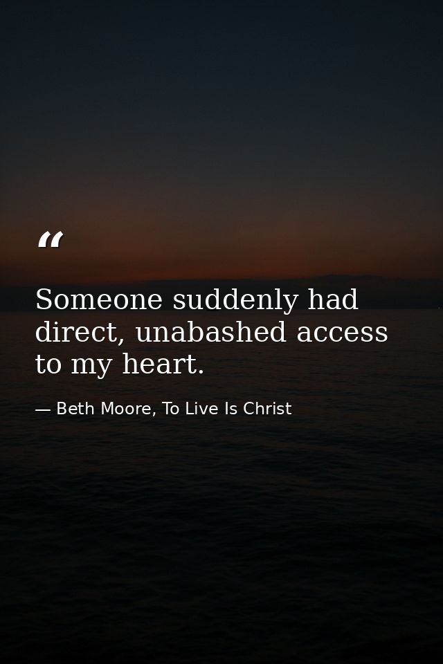 Someone suddenly had direct, unabashed access to my heart. — Beth Moore, To Live Is Christ