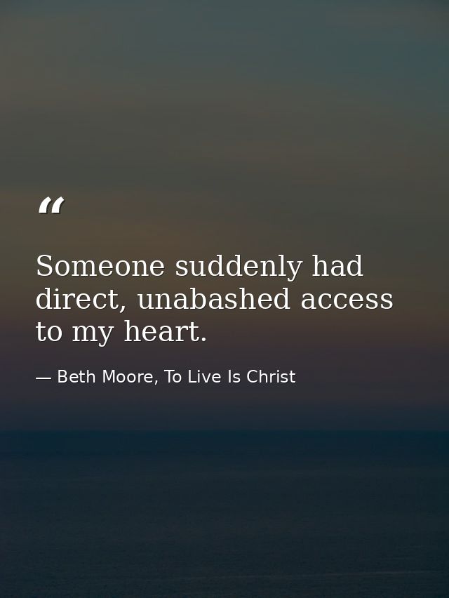Someone suddenly had direct, unabashed access to my heart. — Beth Moore, To Live Is Christ