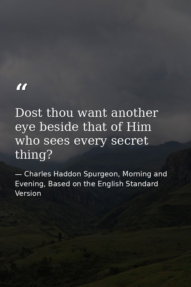 Dost thou want another eye beside that of Him who sees every secret thing? — Charles Haddon Spurgeon, Morning and Evening, Based on the English Standard Version