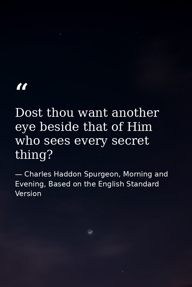 Dost thou want another eye beside that of Him who sees every secret thing? — Charles Haddon Spurgeon, Morning and Evening, Based on the English Standard Version