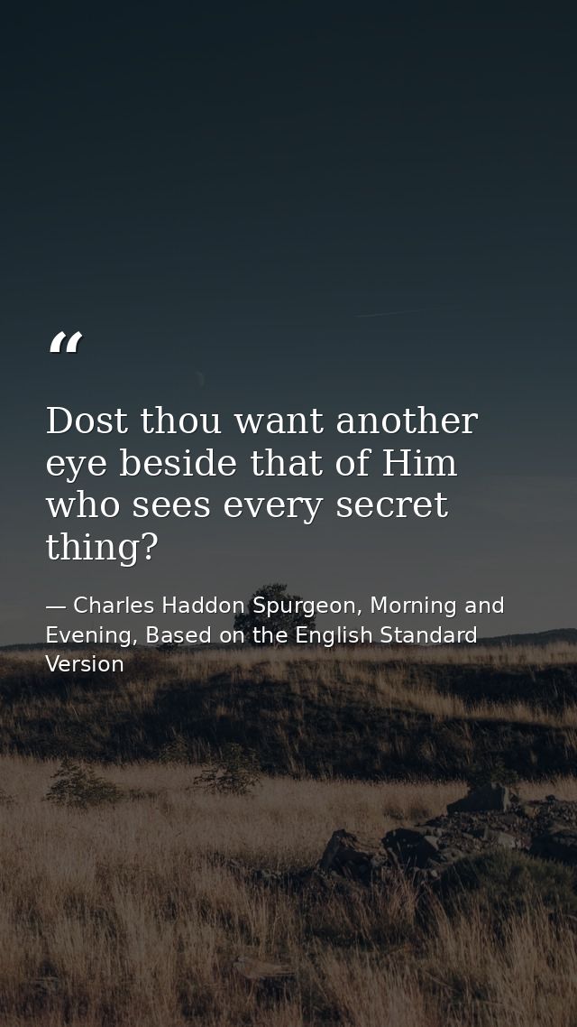 Dost thou want another eye beside that of Him who sees every secret thing? — Charles Haddon Spurgeon, Morning and Evening, Based on the English Standard Version