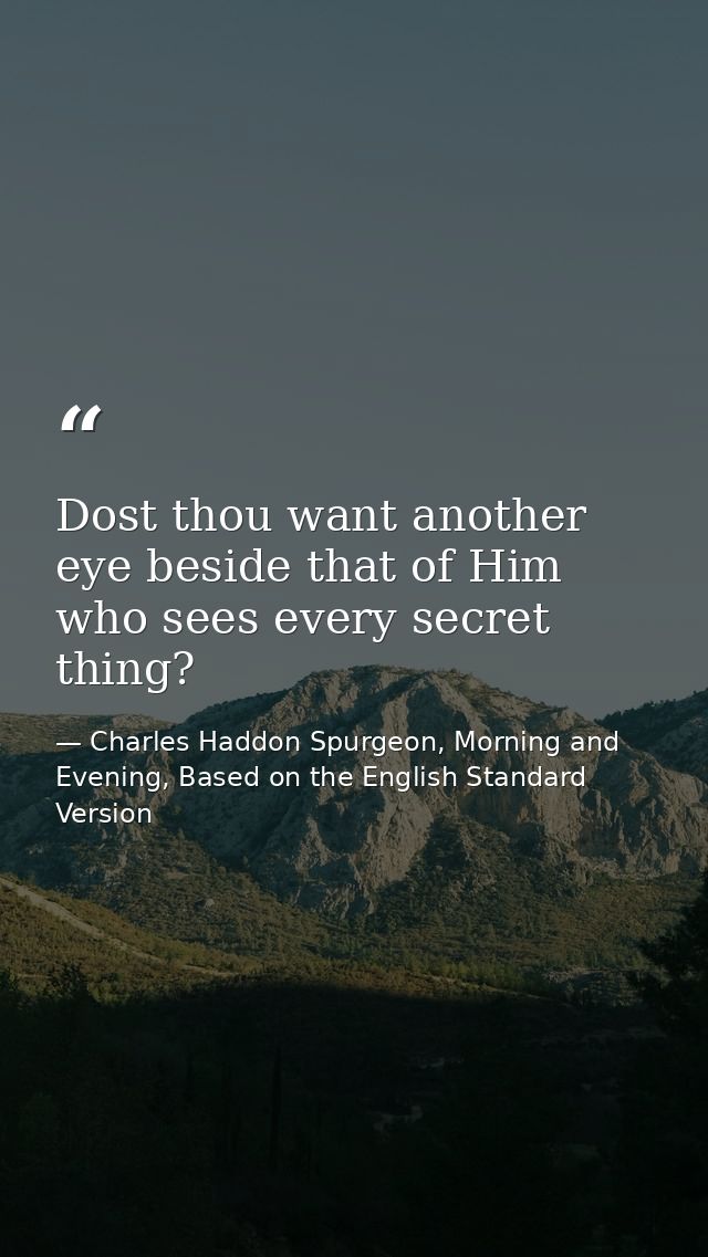Dost thou want another eye beside that of Him who sees every secret thing? — Charles Haddon Spurgeon, Morning and Evening, Based on the English Standard Version
